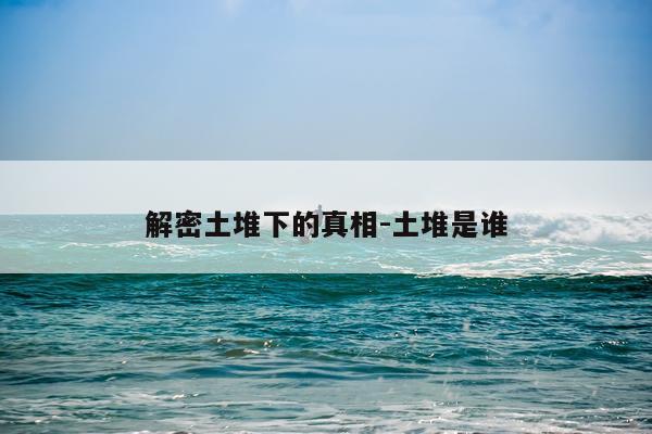 解密土堆下的真相-土堆是谁