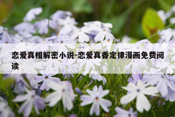 恋爱真相解密小说-恋爱真香定律漫画免费阅读