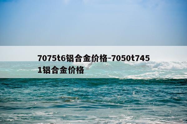 7075t6铝合金价格-7050t7451铝合金价格