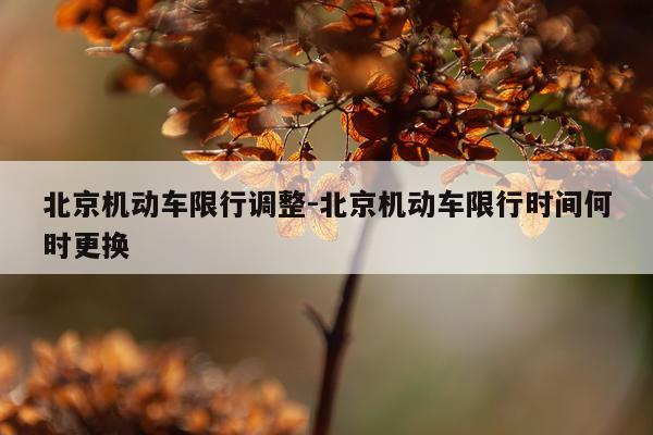 北京机动车限行调整-北京机动车限行时间何时更换