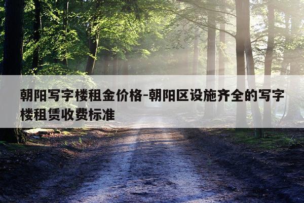 朝阳写字楼租金价格-朝阳区设施齐全的写字楼租赁收费标准