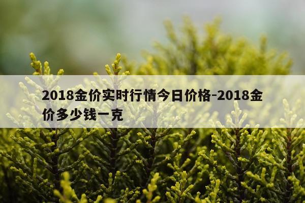 2018金价实时行情今日价格-2018金价多少钱一克