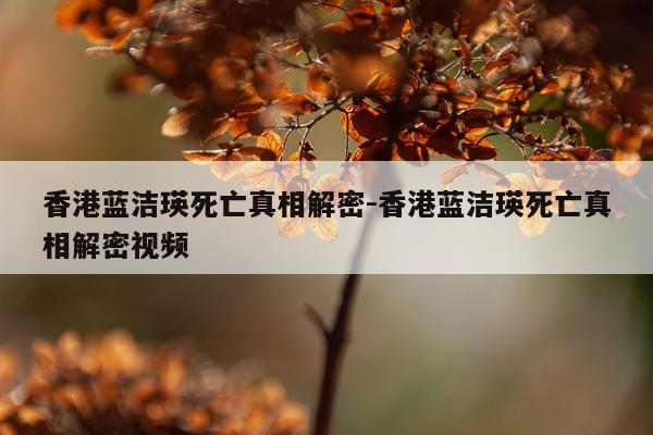 香港蓝洁瑛死亡真相解密-香港蓝洁瑛死亡真相解密视频