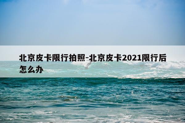 北京皮卡限行拍照-北京皮卡2021限行后怎么办