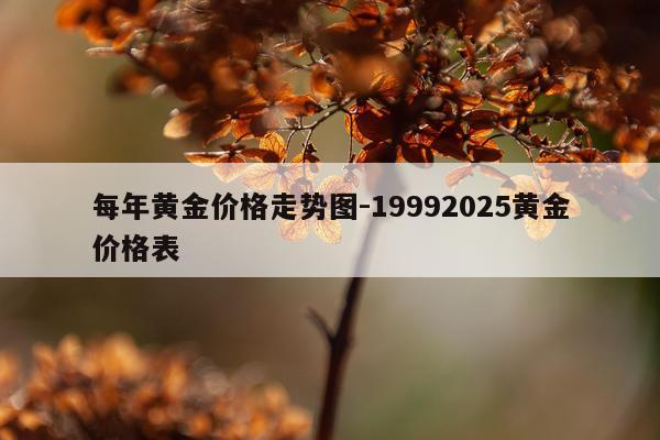 每年黄金价格走势图-19992025黄金价格表