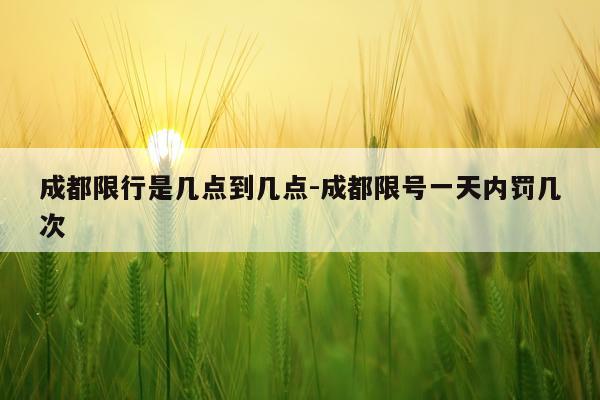 成都限行是几点到几点-成都限号一天内罚几次