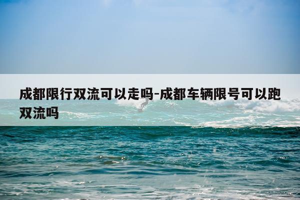 成都限行双流可以走吗-成都车辆限号可以跑双流吗
