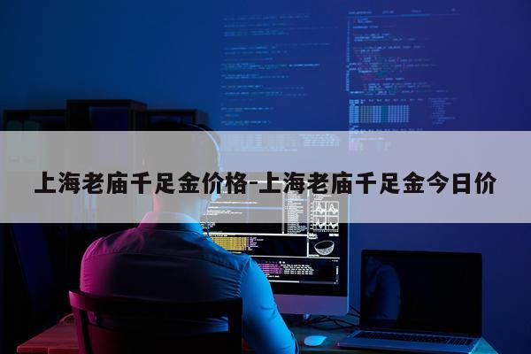 上海老庙千足金价格-上海老庙千足金今日价