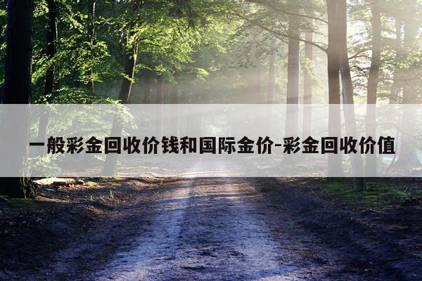 一般彩金回收价钱和国际金价-彩金回收价值