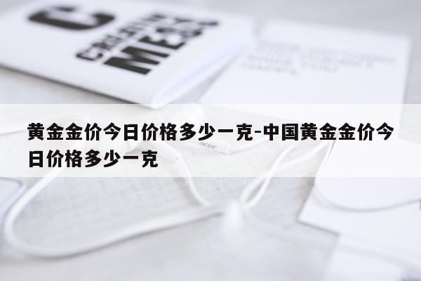 黄金金价今日价格多少一克-中国黄金金价今日价格多少一克
