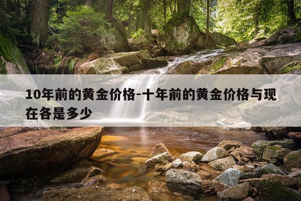 10年前的黄金价格-十年前的黄金价格与现在各是多少