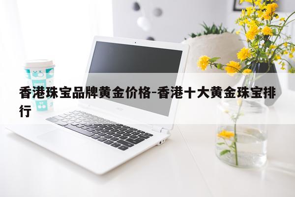 香港珠宝品牌黄金价格-香港十大黄金珠宝排行