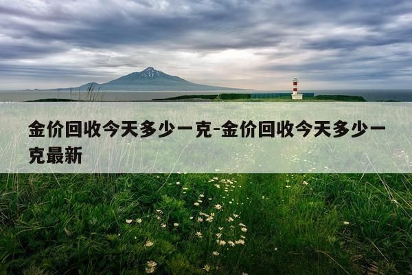 金价回收今天多少一克-金价回收今天多少一克最新