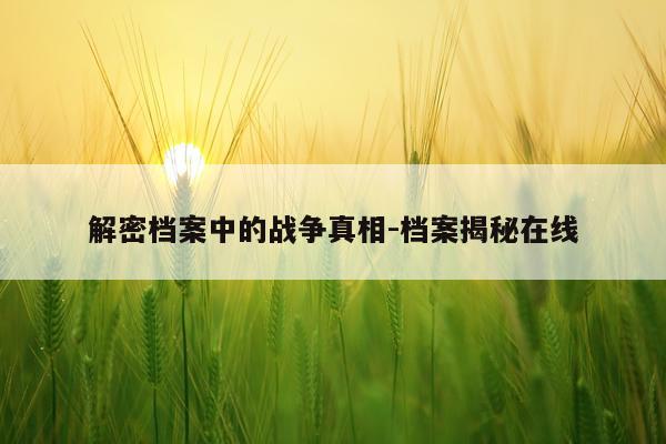 解密档案中的战争真相-档案揭秘在线