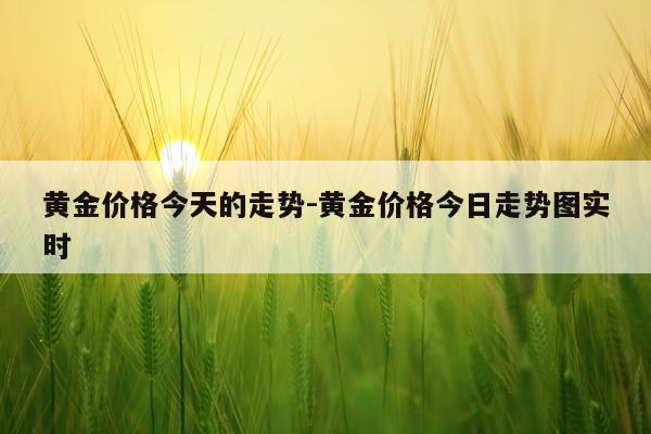 黄金价格今天的走势-黄金价格今日走势图实时