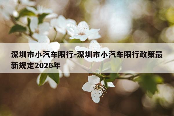 深圳市小汽车限行-深圳市小汽车限行政策最新规定2026年