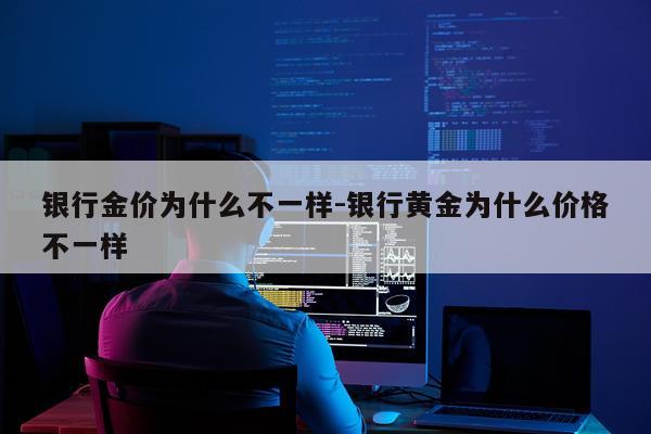 银行金价为什么不一样-银行黄金为什么价格不一样