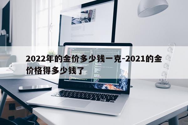 2022年的金价多少钱一克-2021的金价格得多少钱了