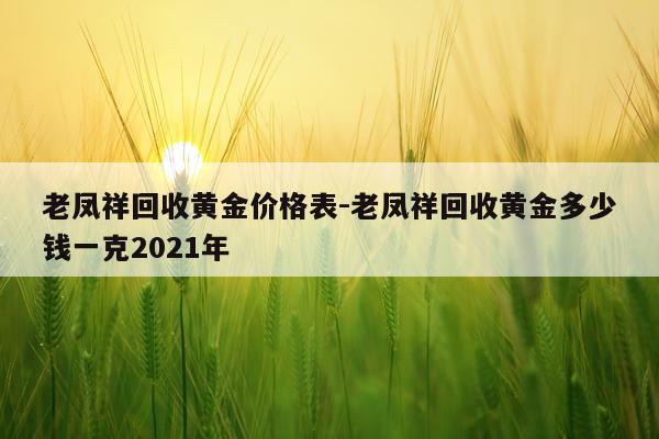 老凤祥回收黄金价格表-老凤祥回收黄金多少钱一克2021年