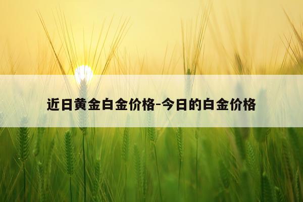 近日黄金白金价格-今日的白金价格