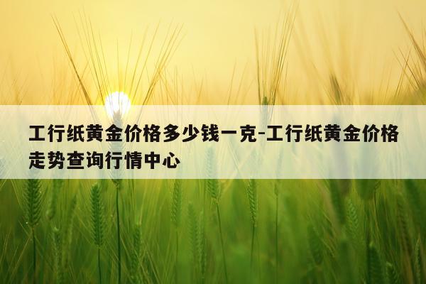 工行纸黄金价格多少钱一克-工行纸黄金价格走势查询行情中心