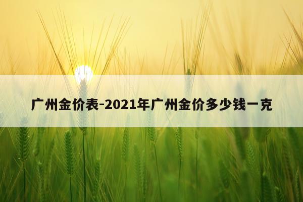 广州金价表-2021年广州金价多少钱一克