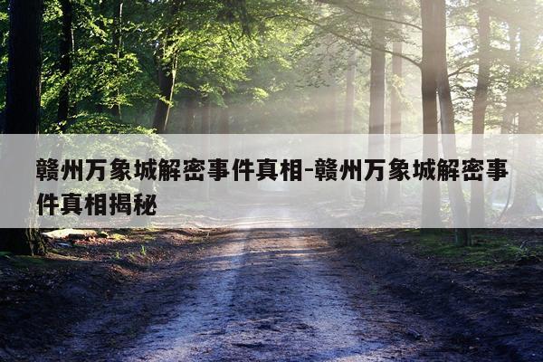 赣州万象城解密事件真相-赣州万象城解密事件真相揭秘