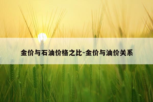 金价与石油价格之比-金价与油价关系