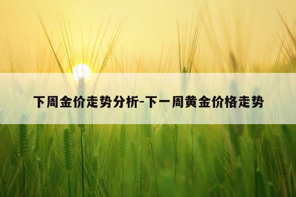 下周金价走势分析-下一周黄金价格走势