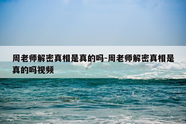 周老师解密真相是真的吗-周老师解密真相是真的吗视频