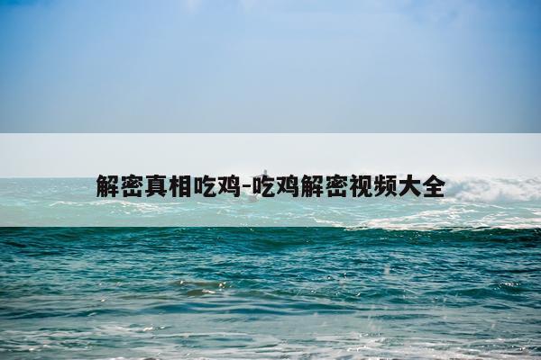 解密真相吃鸡-吃鸡解密视频大全