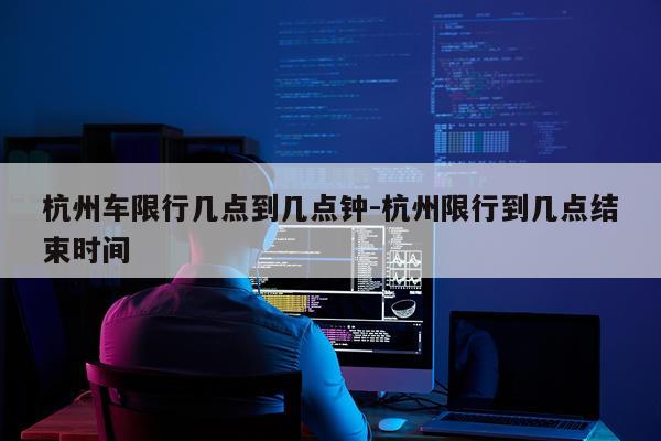 杭州车限行几点到几点钟-杭州限行到几点结束时间