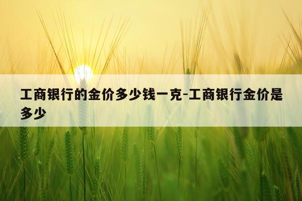 工商银行的金价多少钱一克-工商银行金价是多少