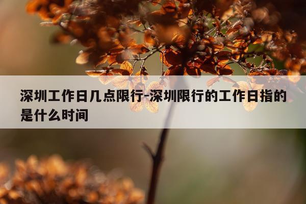 深圳工作日几点限行-深圳限行的工作日指的是什么时间