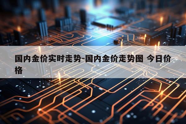 国内金价实时走势-国内金价走势图 今日价格