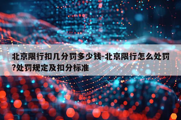 北京限行扣几分罚多少钱-北京限行怎么处罚?处罚规定及扣分标准