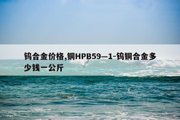 钨合金价格,铜HPB59—1-钨铜合金多少钱一公斤