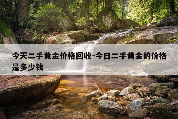 今天二手黄金价格回收-今日二手黄金的价格是多少钱