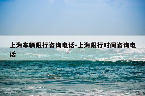 上海车辆限行咨询电话-上海限行时间咨询电话