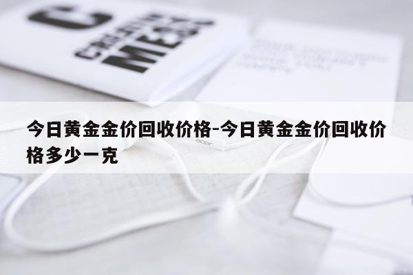 今日黄金金价回收价格-今日黄金金价回收价格多少一克