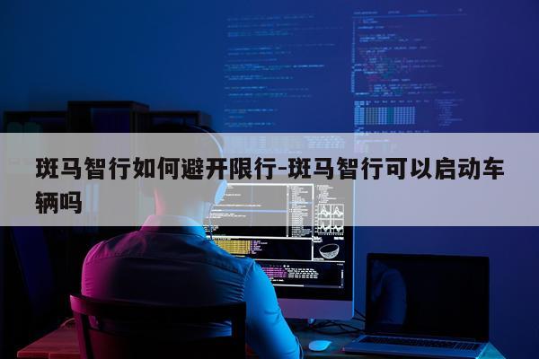 斑马智行如何避开限行-斑马智行可以启动车辆吗