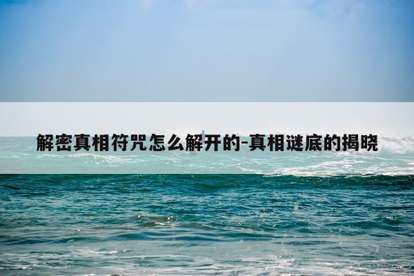 解密真相符咒怎么解开的-真相谜底的揭晓