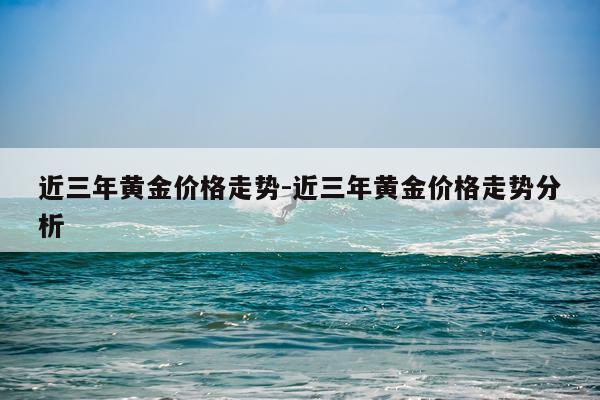 近三年黄金价格走势-近三年黄金价格走势分析