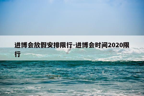 进博会放假安排限行-进博会时间2020限行