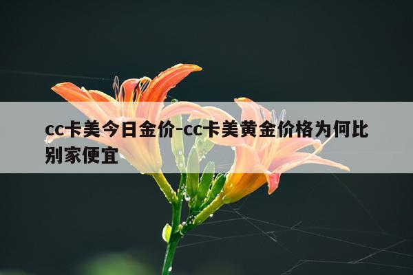 cc卡美今日金价-cc卡美黄金价格为何比别家便宜