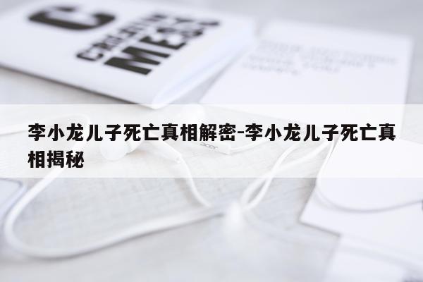 李小龙儿子死亡真相解密-李小龙儿子死亡真相揭秘