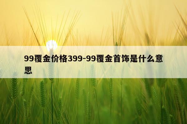 99覆金价格399-99覆金首饰是什么意思