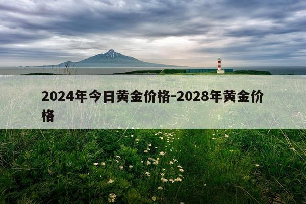 2024年今日黄金价格-2028年黄金价格