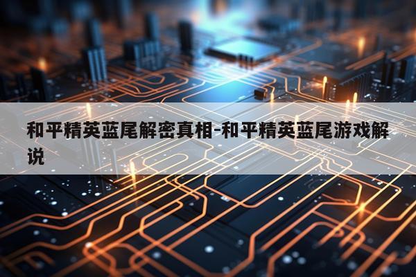 和平精英蓝尾解密真相-和平精英蓝尾游戏解说