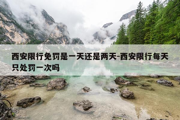 西安限行免罚是一天还是两天-西安限行每天只处罚一次吗